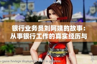 银行业务员刘阿姨的故事：从事银行工作的真实经历与感悟