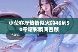 小莹客厅热情似火的46到50章精彩瞬间回顾