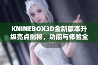KNINEBOX3D全新版本升级亮点揭秘，功能与体验全面提升
