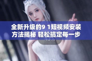 全新升级的9 1短视频安装方法揭秘 轻松搞定每一步