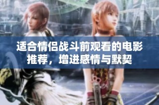 适合情侣战斗前观看的电影推荐，增进感情与默契