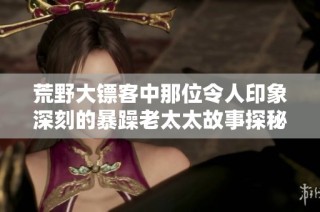 荒野大镖客中那位令人印象深刻的暴躁老太太故事探秘