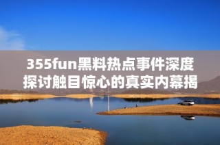 355fun黑料热点事件深度探讨触目惊心的真实内幕揭秘