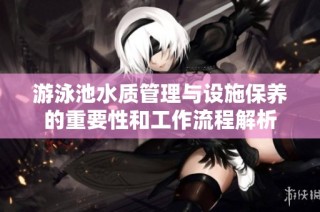 游泳池水质管理与设施保养的重要性和工作流程解析