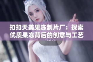 扣扣天美果冻制片厂：探索优质果冻背后的创意与工艺