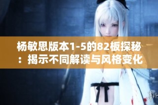 杨敏思版本1-5的82板探秘：揭示不同解读与风格变化分析