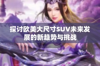 探讨欧美大尺寸SUV未来发展的新趋势与挑战
