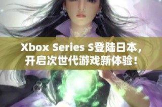 Xbox Series S登陆日本，开启次世代游戏新体验！