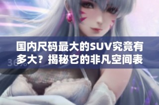 国内尺码最大的SUV究竟有多大？揭秘它的非凡空间表现
