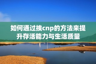 如何通过挨cnp的方法来提升存活能力与生活质量