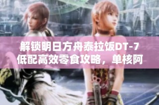 解锁明日方舟泰拉饭DT-7低配高效零食攻略，单核阿米娅实用技巧分享