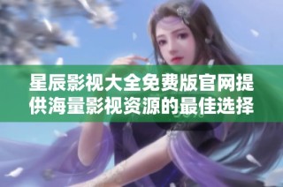 星辰影视大全免费版官网提供海量影视资源的最佳选择