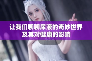 让我们聊聊尿液的奇妙世界及其对健康的影响