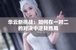华云新挑战：如何在一对二的对决中逆转胜局