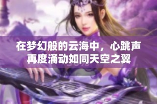 在梦幻般的云海中，心跳声再度涌动如同天空之翼
