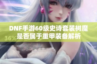 DNF手游60级史诗套装树魔是否属于重甲装备解析