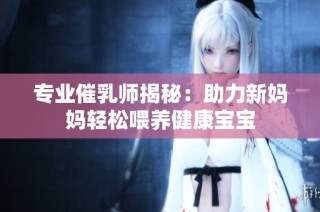 专业催乳师揭秘：助力新妈妈轻松喂养健康宝宝