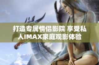 打造专属情侣影院 享受私人IMAX家庭观影体验