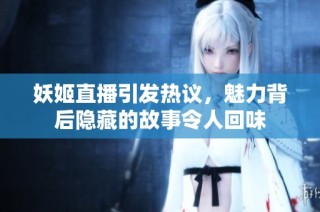 妖姬直播引发热议，魅力背后隐藏的故事令人回味