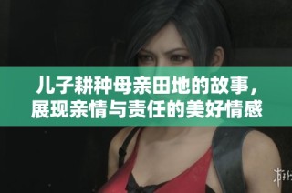 儿子耕种母亲田地的故事，展现亲情与责任的美好情感