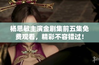 杨思敏主演金剧集前五集免费观看，精彩不容错过！