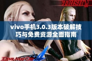 vivo手机3.0.3版本破解技巧与免费资源全面指南