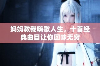 妈妈教我嗨歌人生，十首经典曲目让你回味无穷