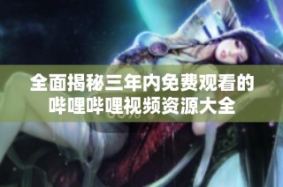 全面揭秘三年内免费观看的哔哩哔哩视频资源大全