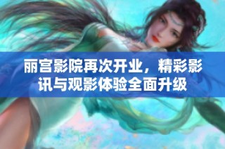 丽宫影院再次开业，精彩影讯与观影体验全面升级