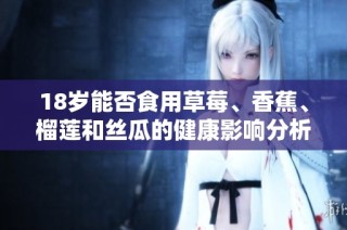 18岁能否食用草莓、香蕉、榴莲和丝瓜的健康影响分析