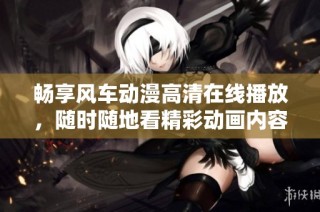 畅享风车动漫高清在线播放，随时随地看精彩动画内容