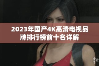 2023年国产4K高清电视品牌排行榜前十名详解