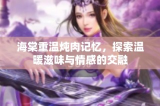 海棠重温炖肉记忆，探索温暖滋味与情感的交融