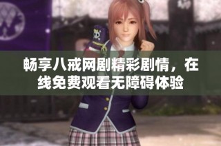 畅享八戒网剧精彩剧情，在线免费观看无障碍体验