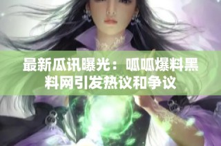 最新瓜讯曝光：呱呱爆料黑料网引发热议和争议
