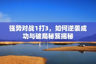 强势对战1打3，如何逆袭成功与破局秘笈揭秘