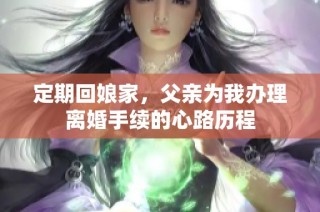 定期回娘家，父亲为我办理离婚手续的心路历程