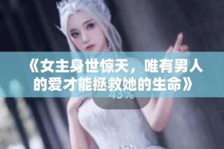 《女主身世惊天，唯有男人的爱才能拯救她的生命》