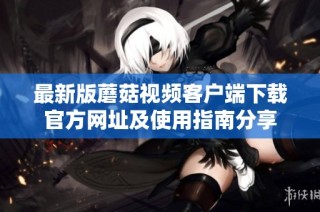 最新版蘑菇视频客户端下载官方网址及使用指南分享