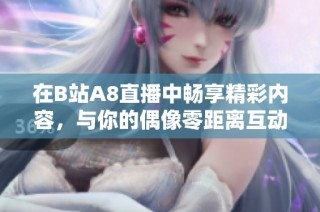 在B站A8直播中畅享精彩内容，与你的偶像零距离互动