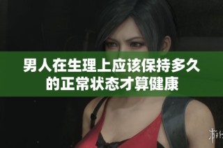 男人在生理上应该保持多久的正常状态才算健康
