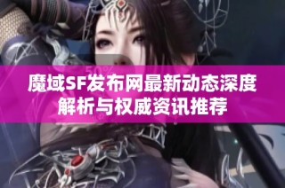 魔域SF发布网最新动态深度解析与权威资讯推荐