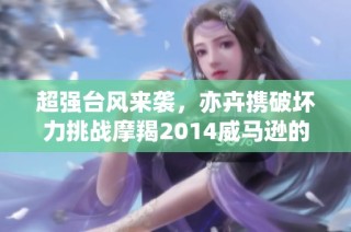 超强台风来袭，亦卉携破坏力挑战摩羯2014威马逊的记录