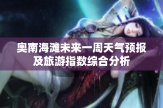 奥南海滩未来一周天气预报及旅游指数综合分析