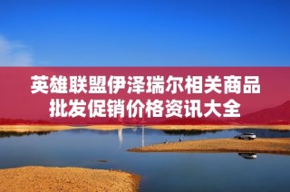 英雄联盟伊泽瑞尔相关商品批发促销价格资讯大全