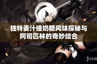 独特姜汁撞奶糖风味探秘与阿司匹林的奇妙结合