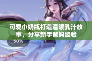 可爱小奶瓶打造温暖乳汁故事，分享新手爸妈经验