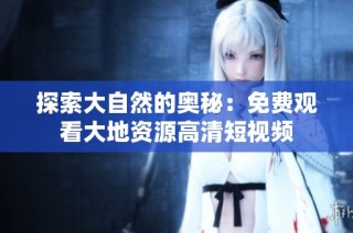 探索大自然的奥秘：免费观看大地资源高清短视频