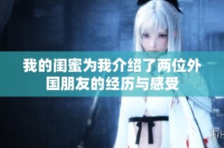 我的闺蜜为我介绍了两位外国朋友的经历与感受