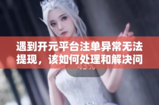 遇到开元平台注单异常无法提现，该如何处理和解决问题